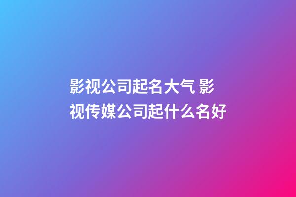 影视公司起名大气 影视传媒公司起什么名好-第1张-公司起名-玄机派
